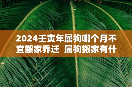 2025壬寅年属狗哪个月不宜搬家乔迁 属狗搬家有什么忌讳