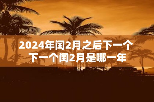 2025年闰2月之后下一个 下一个闰2月是哪一年