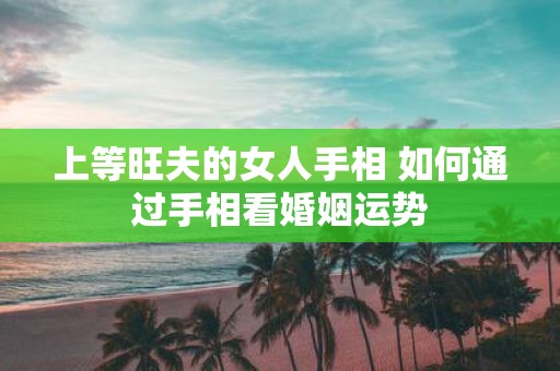 上等旺夫的女人手相 如何通过手相看婚姻运势