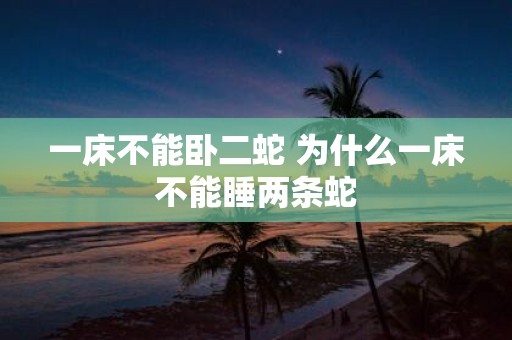一床不能卧二蛇 为什么一床不能睡两条蛇
