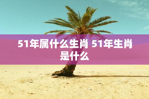 51年属什么生肖 51年生肖是什么