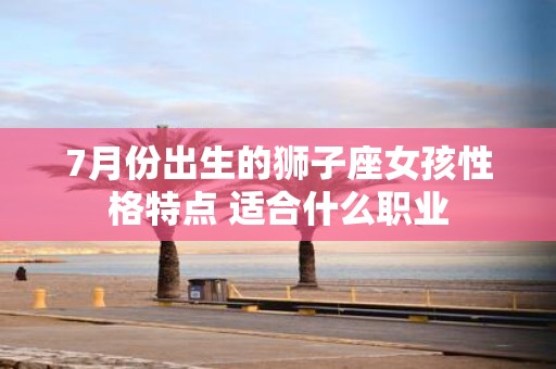 7月份出生的狮子座女孩性格特点 适合什么职业