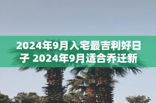 2025年9月入宅最吉利好日子 2025年9月适合乔迁新居好日子