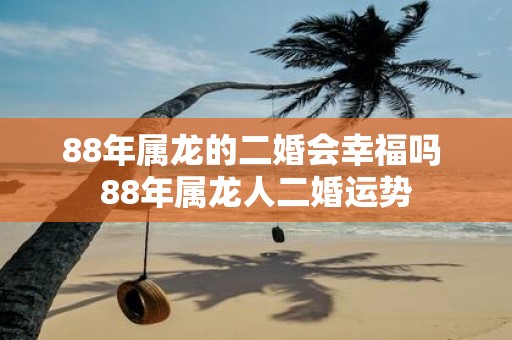 88年属龙的二婚会幸福吗 88年属龙人二婚运势