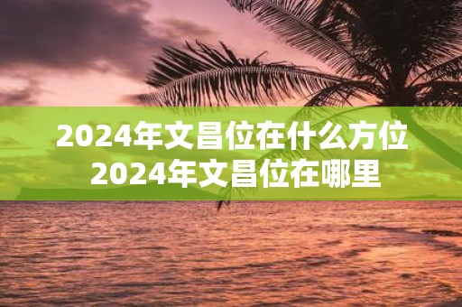 2025年文昌位在什么方位 2025年文昌位在哪里