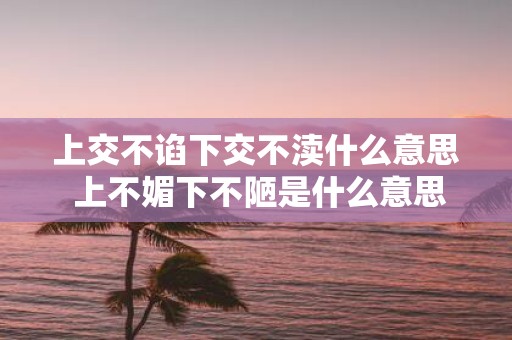 上交不谄下交不渎什么意思 上不媚下不陋是什么意思