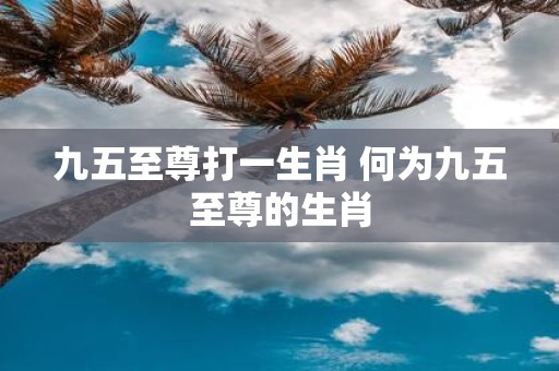 九五至尊打一生肖 何为九五至尊的生肖