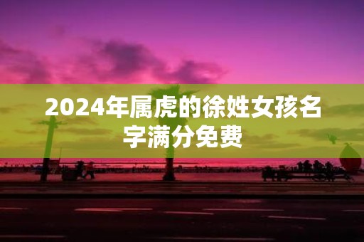 2025年属虎的徐姓女孩名字满分免费