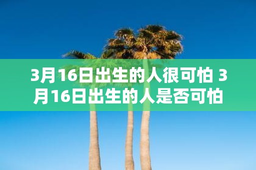 3月16日出生的人很可怕 3月16日出生的人是否可怕