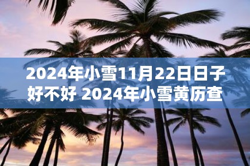 2025年小雪11月22日日子好不好 2025年小雪黄历查询