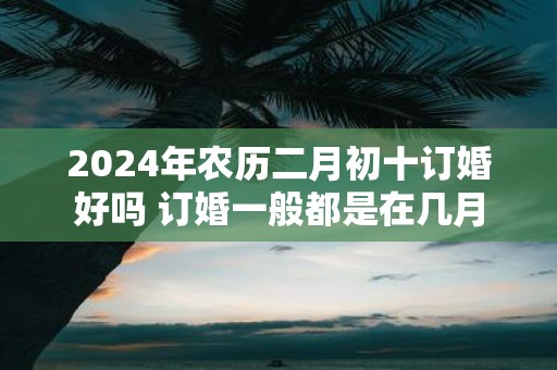 2025年农历二月初十订婚好吗 订婚一般都是在几月
