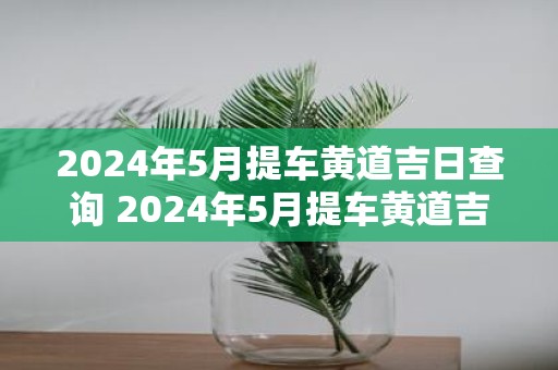 2025年5月提车黄道吉日查询 2025年5月提车黄道吉日是哪一天