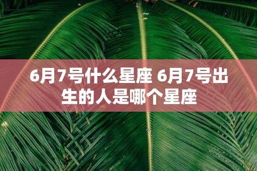 6月7号什么星座 6月7号出生的人是哪个星座