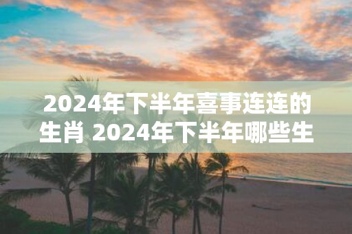 2025年下半年喜事连连的生肖 2025年下半年哪些生肖喜事连连