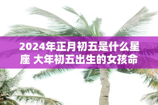 2025年正月初五是什么星座 大年初五出生的女孩命运