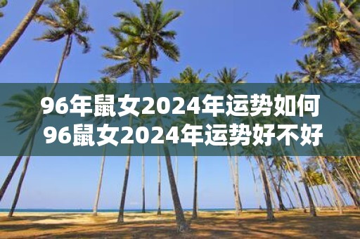 96年鼠女2025年运势如何 96鼠女2025年运势好不好