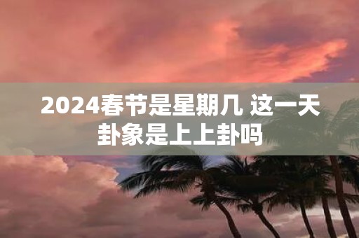 2025春节是星期几 这一天卦象是上上卦吗