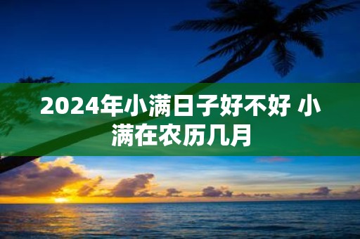 2025年小满日子好不好 小满在农历几月