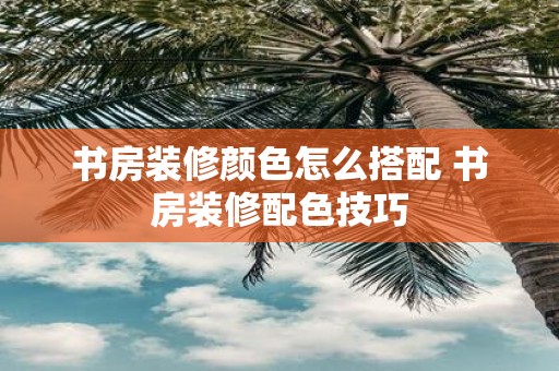 书房装修颜色怎么搭配 书房装修配色技巧