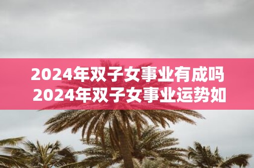 2025年双子女事业有成吗 2025年双子女事业运势如何