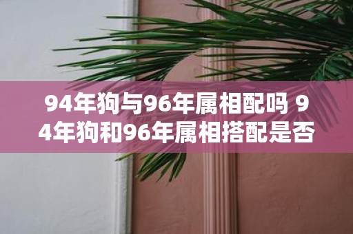 94年狗与96年属相配吗 94年狗和96年属相搭配是否合适