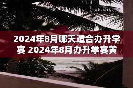2025年8月哪天适合办升学宴 2025年8月办升学宴黄道吉日查询