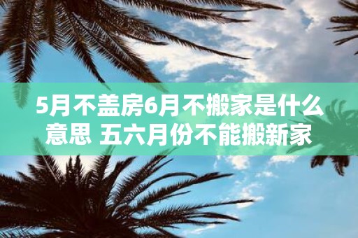 5月不盖房6月不搬家是什么意思 五六月份不能搬新家吗