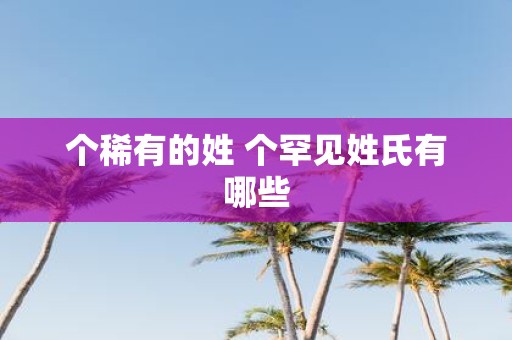 个稀有的姓 个罕见姓氏有哪些