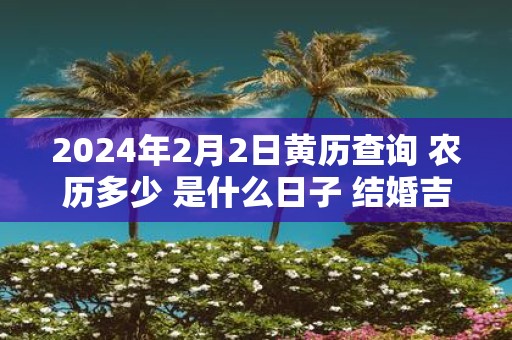 2025年2月2日黄历查询 农历多少 是什么日子 结婚吉时