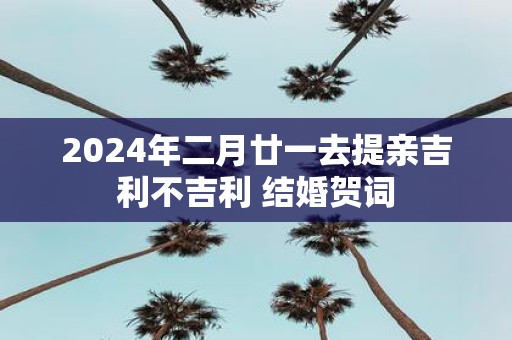 2025年二月廿一去提亲吉利不吉利 结婚贺词