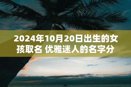 2025年10月20日出生的女孩取名 优雅迷人的名字分享