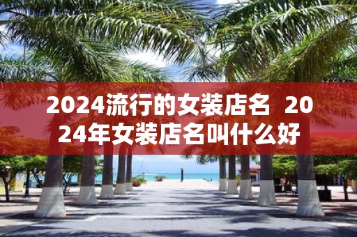 2025流行的女装店名 2025年女装店名叫什么好
