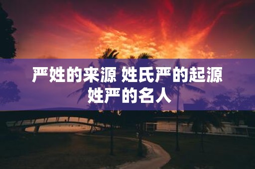 严姓的来源 姓氏严的起源 姓严的名人