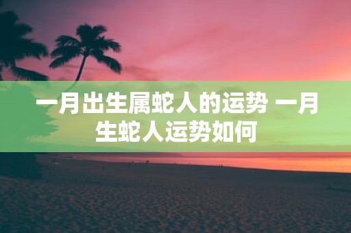 一月出生属蛇人的运势 一月生蛇人运势如何
