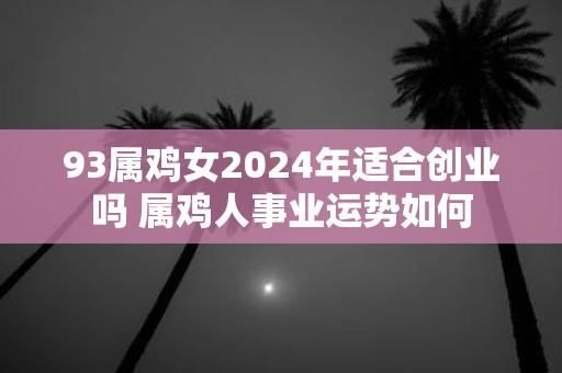 93属鸡女2025年适合创业吗 属鸡人事业运势如何