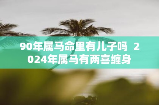 90年属马命里有儿子吗 2025年属马有两喜缠身