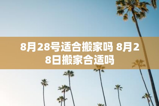 8月28号适合搬家吗 8月28日搬家合适吗