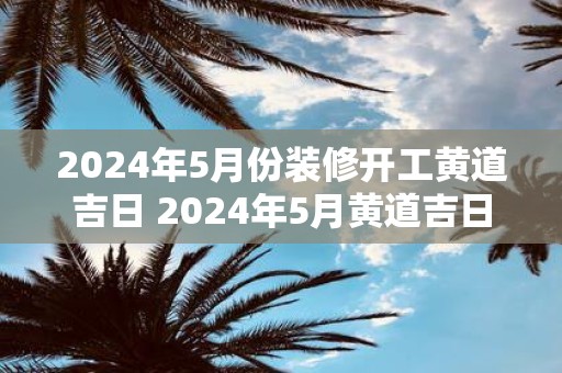 2025年5月份装修开工黄道吉日 2025年5月黄道吉日装修开工