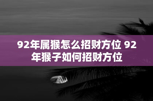 92年属猴怎么招财方位 92年猴子如何招财方位