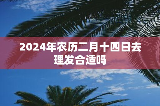 2025年农历二月十四日去理发合适吗