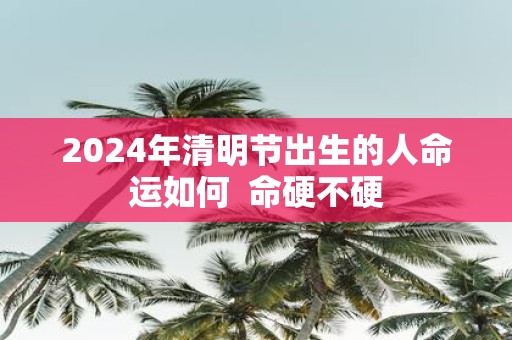 2025年清明节出生的人命运如何 命硬不硬