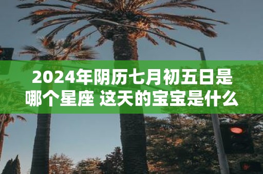2025年阴历七月初五日是哪个星座 这天的宝宝是什么星座