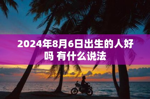 2025年8月6日出生的人好吗 有什么说法
