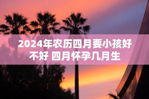 2025年农历四月要小孩好不好 四月怀孕几月生
