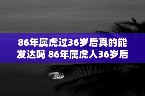 86年属虎过36岁后真的能发达吗 86年属虎人36岁后运势