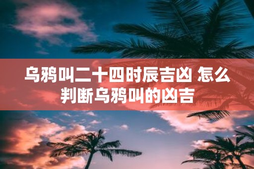乌鸦叫二十四时辰吉凶 怎么判断乌鸦叫的凶吉