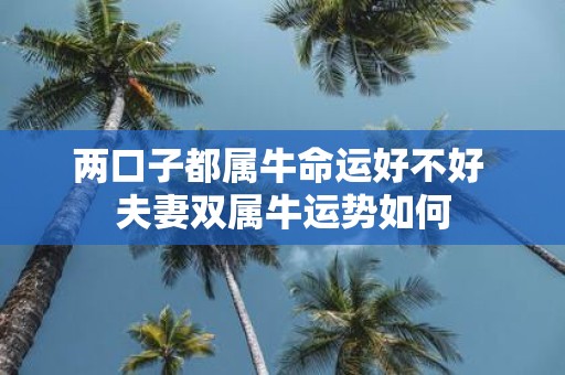 两口子都属牛命运好不好 夫妻双属牛运势如何