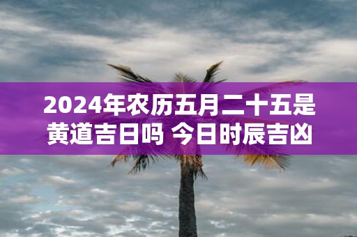 2025年农历五月二十五是黄道吉日吗 今日时辰吉凶