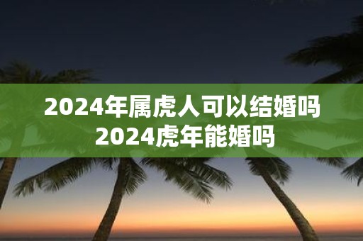 2025年属虎人可以结婚吗 2025虎年能婚吗