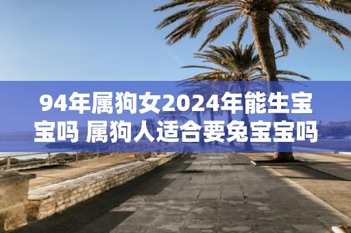 94年属狗女2025年能生宝宝吗 属狗人适合要兔宝宝吗